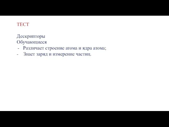 ТЕСТ Дескрипторы Обучающиеся Различает строение атома и ядра атома; - Знает заряд и измерение частиц.