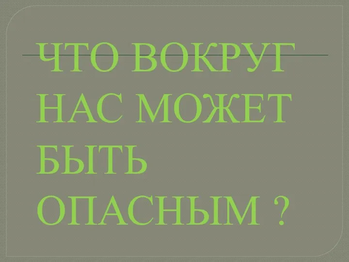 ЧТО ВОКРУГ НАС МОЖЕТ БЫТЬ ОПАСНЫМ ?