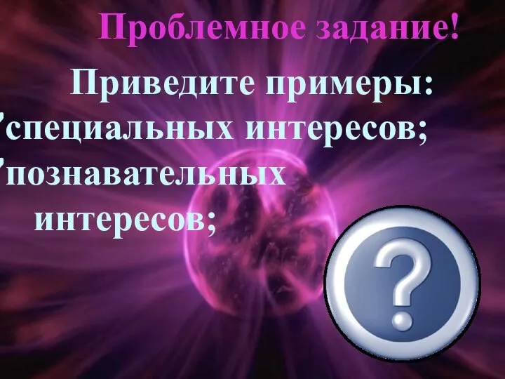 Проблемное задание! Приведите примеры: специальных интересов; познавательных интересов;