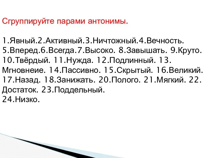 Сгруппируйте парами антонимы. 1.Явный.2.Активный.3.Ничтожный.4.Вечность. 5.Вперед.6.Всегда.7.Высоко. 8.Завышать. 9.Круто. 10.Твёрдый. 11.Нужда. 12.Подлинный. 13.Мгновнеие.