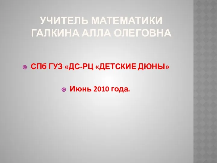 УЧИТЕЛЬ МАТЕМАТИКИ ГАЛКИНА АЛЛА ОЛЕГОВНА СПб ГУЗ «ДС-РЦ «ДЕТСКИЕ ДЮНЫ» Июнь 2010 года.