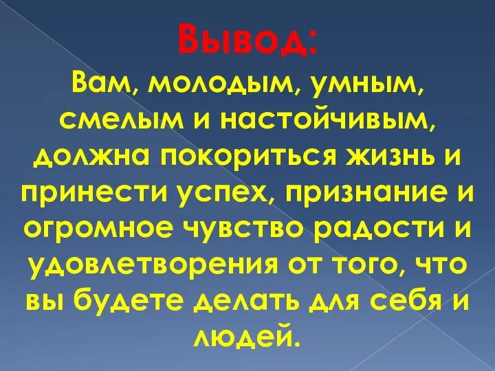 Вывод: Вам, молодым, умным, смелым и настойчивым, должна покориться жизнь и