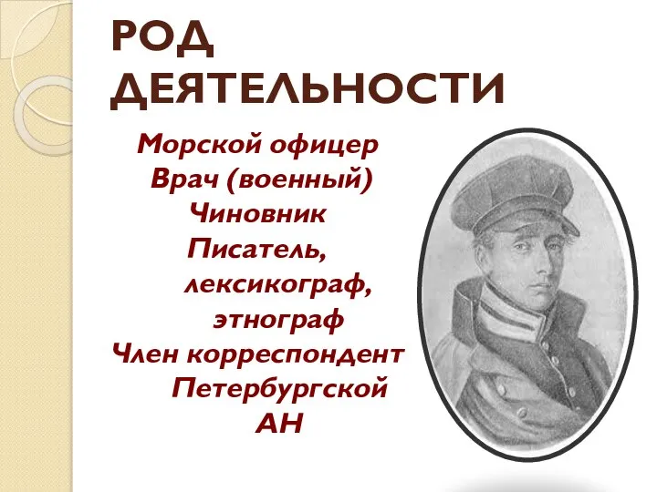 РОД ДЕЯТЕЛЬНОСТИ Морской офицер Врач (военный) Чиновник Писатель, лексикограф, этнограф Член корреспондент Петербургской АН