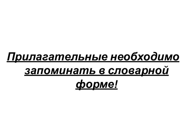 Прилагательные необходимо запоминать в словарной форме!