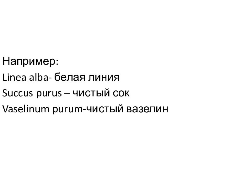 Например: Linea alba- белая линия Succus purus – чистый сок Vaselinum purum-чистый вазелин