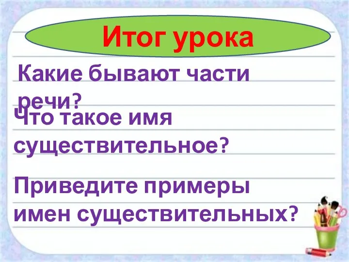 Итог урока Какие бывают части речи? Что такое имя существительное? Приведите примеры имен существительных?