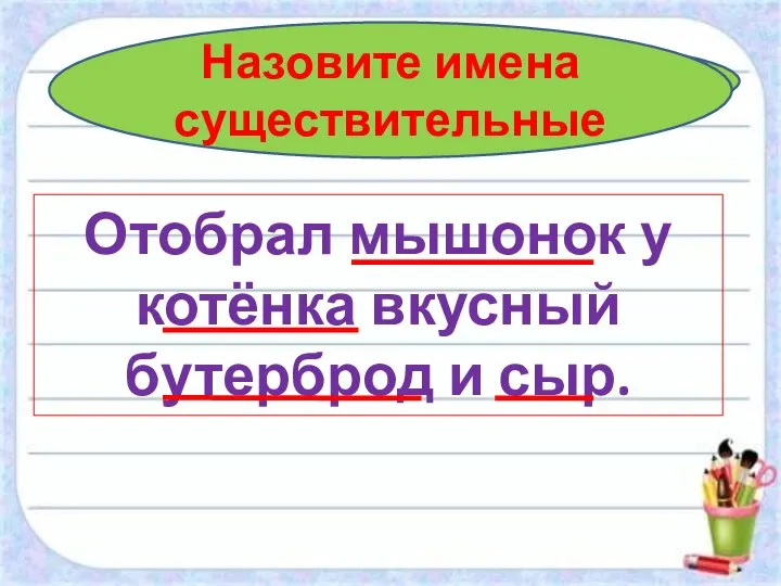 Составьте предложение Отобрал мышонок у котёнка вкусный бутерброд и сыр. Назовите имена существительные