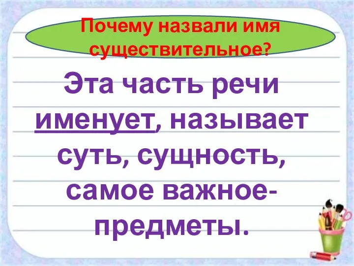 Почему назвали имя существительное? Эта часть речи именует, называет суть, сущность, самое важное- предметы.