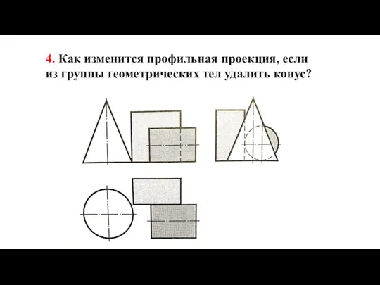 4. Как изменится профильная проекция, если из группы геометрических тел удалить конус?