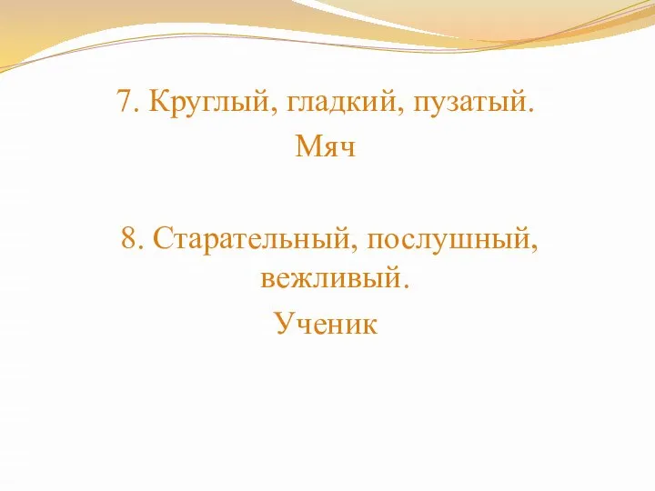 7. Круглый, гладкий, пузатый. Мяч 8. Старательный, послушный, вежливый. Ученик