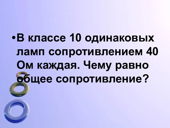 В классе 10 одинаковых ламп сопротивлением 40 Ом каждая. Чему равно общее сопротивление?