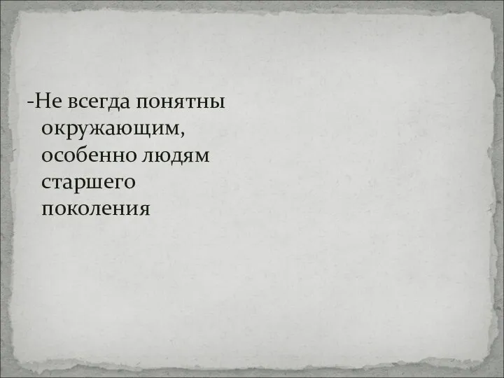 -Не всегда понятны окружающим, особенно людям старшего поколения