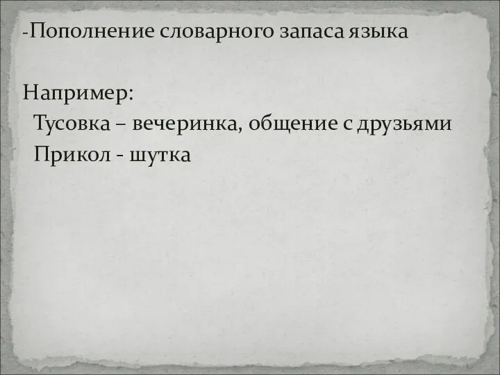 -Пополнение словарного запаса языка Например: Тусовка – вечеринка, общение с друзьями Прикол - шутка