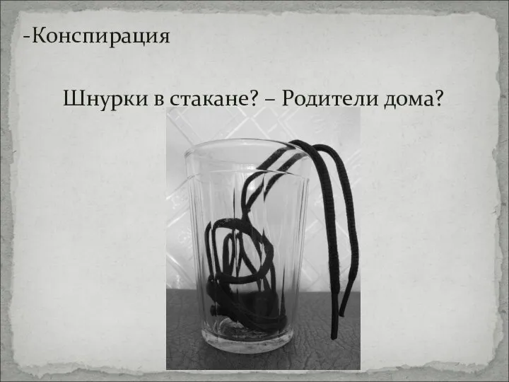 -Конспирация Шнурки в стакане? – Родители дома?