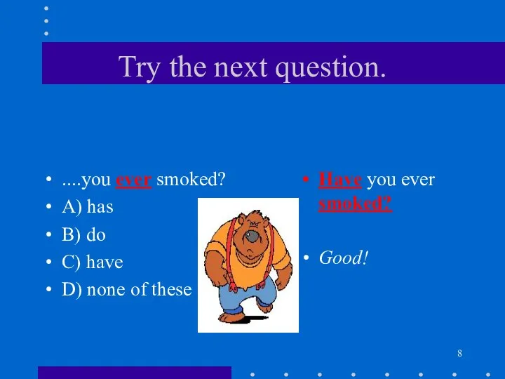Try the next question. ....you ever smoked? A) has B) do