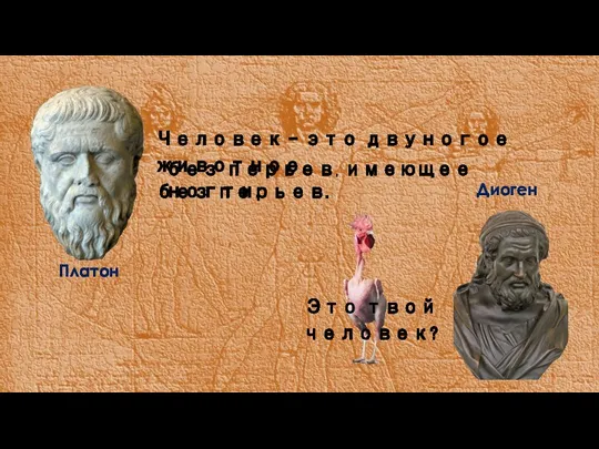 Человек – это двуногое животное без перьев. без перьев, имеющее ногти. Это твой человек?