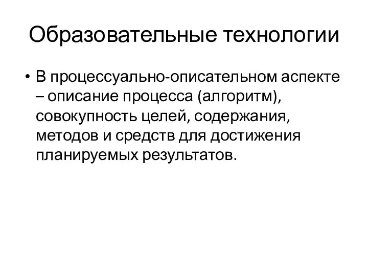 Образовательные технологии В процессуально-описательном аспекте – описание процесса (алгоритм), совокупность целей,