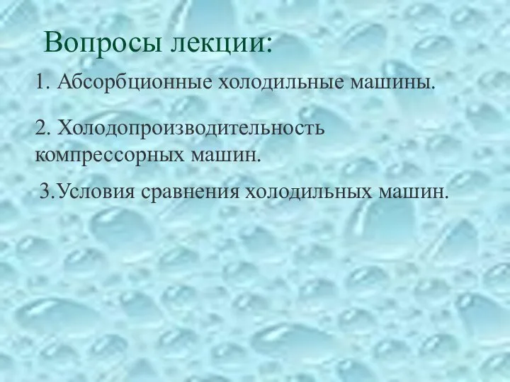 Вопросы лекции: 1. Абсорбционные холодильные машины. 2. Холодопроизводительность компрессорных машин. 3.Условия сравнения холодильных машин.