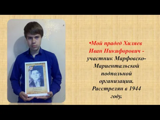 Мой прадед Хиляев Иван Никифорович - участник Марфовско-Мариентальской подпольной организации. Расстрелян в 1944 году.