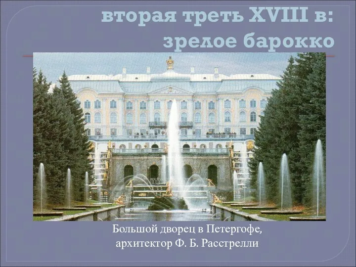 вторая треть XVIII в: зрелое барокко Большой дворец в Петергофе, архитектор Ф. Б. Расстрелли