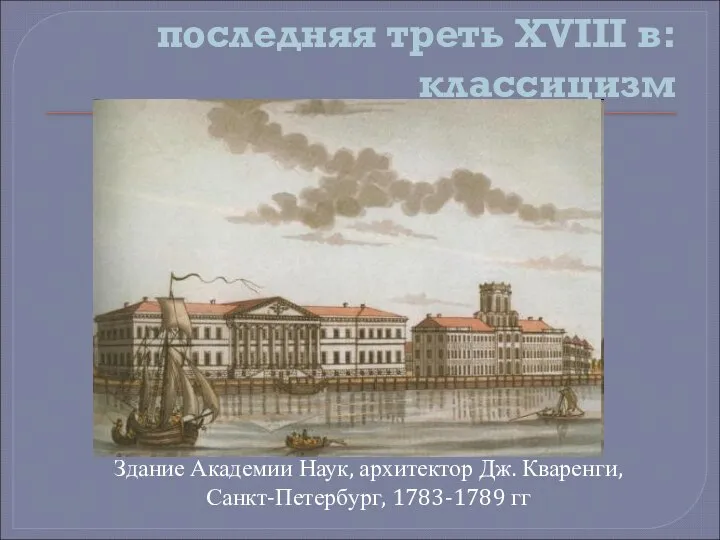 последняя треть XVIII в: классицизм Здание Академии Наук, архитектор Дж. Кваренги, Санкт-Петербург, 1783-1789 гг