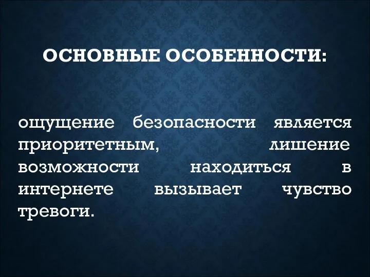 ОСНОВНЫЕ ОСОБЕННОСТИ: ощущение безопасности является приоритетным, лишение возможности находиться в интернете вызывает чувство тревоги.