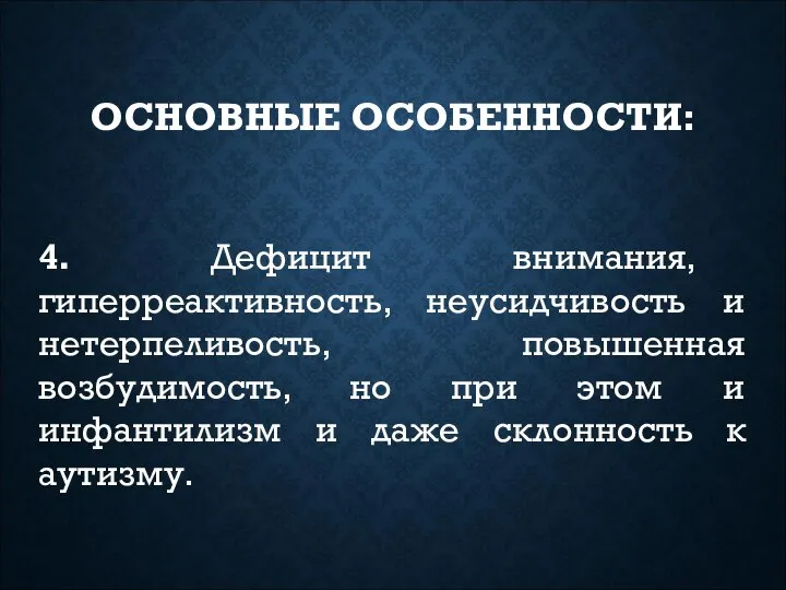 ОСНОВНЫЕ ОСОБЕННОСТИ: 4. Дефицит внимания, гиперреактивность, неусидчивость и нетерпеливость, повышенная возбудимость,