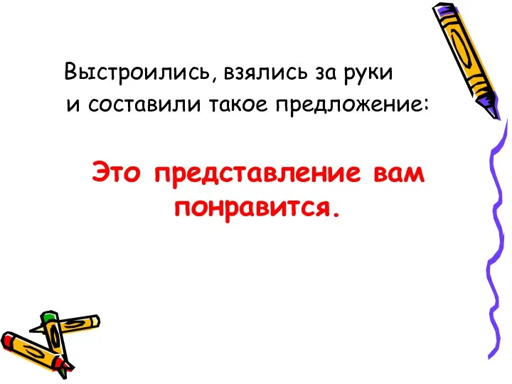 Выстроились, взялись за руки и составили такое предложение: Это представление вам понравится.