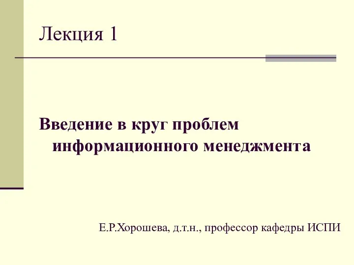 Лекция 1 Введение в круг проблем информационного менеджмента Е.Р.Хорошева, д.т.н., профессор кафедры ИСПИ