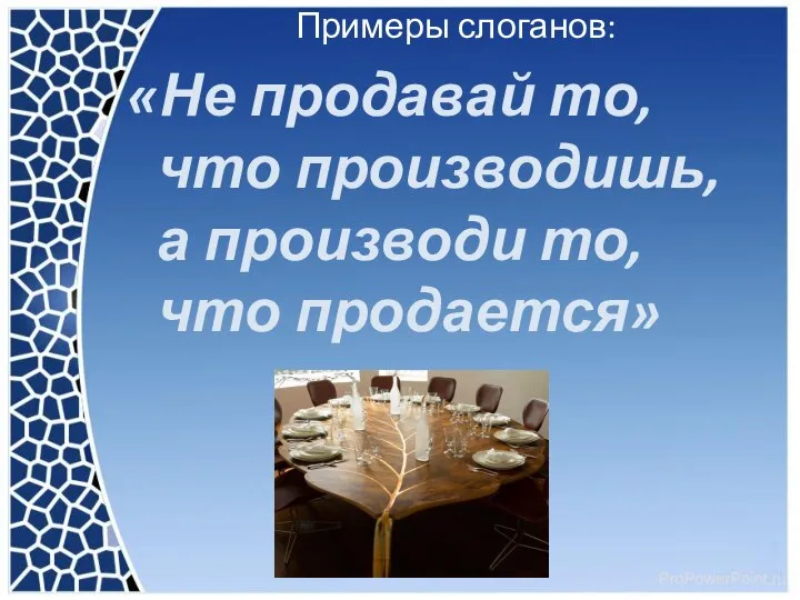 Примеры слоганов: «Не продавай то, что производишь, а производи то, что продается»