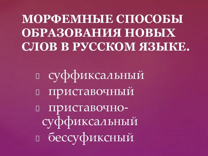 суффиксальный приставочный приставочно- суффиксальный бессуфиксный МОРФЕМНЫЕ СПОСОБЫ ОБРАЗОВАНИЯ НОВЫХ СЛОВ В РУССКОМ ЯЗЫКЕ.