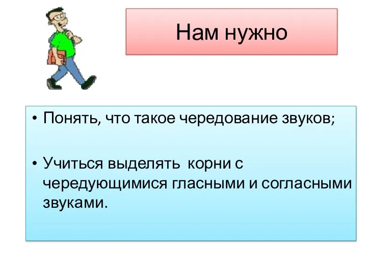 Нам нужно Понять, что такое чередование звуков; Учиться выделять корни с чередующимися гласными и согласными звуками.