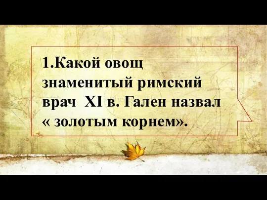 1.Какой овощ знаменитый римский врач XI в. Гален назвал « золотым корнем».