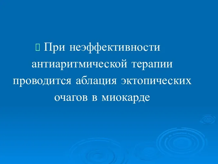 При неэффективности антиаритмической терапии проводится аблация эктопических очагов в миокарде