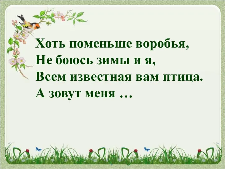 Хоть поменьше воробья, Не боюсь зимы и я, Всем известная вам птица. А зовут меня …