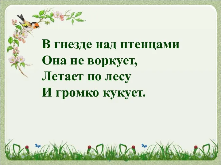 В гнезде над птенцами Она не воркует, Летает по лесу И громко кукует.