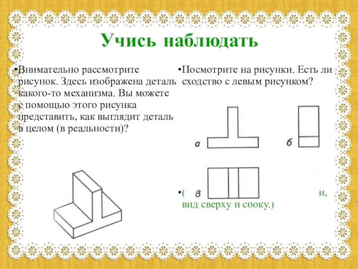 Учись наблюдать Внимательно рассмотрите рисунок. Здесь изображена деталь какого-то механизма. Вы