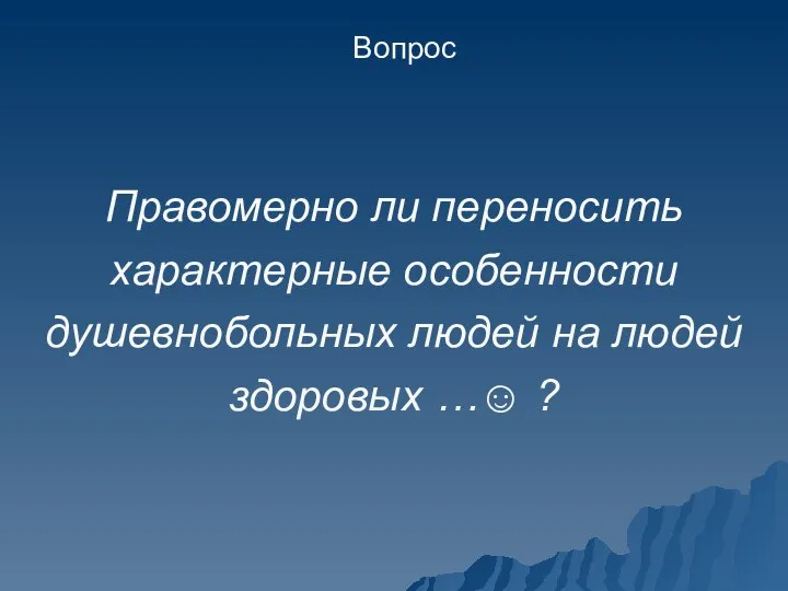 Правомерно ли переносить характерные особенности душевнобольных людей на людей здоровых …☺ ? Вопрос