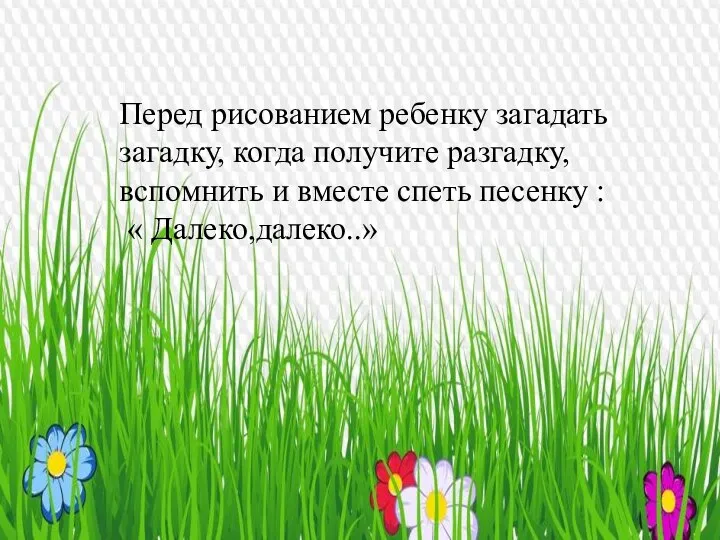 Перед рисованием ребенку загадать загадку, когда получите разгадку, вспомнить и вместе спеть песенку : « Далеко,далеко..»