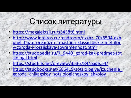 Список литературы https://megalektsii.ru/s5438t6.html http://www.intelros.ru/readroom/nz/nz_70/6504-dzhungli-bazar-organizm-i-mashina-klassicheskie-metafory-goroda-i-rossijskaya-sovremennost.html https://studopedia.ru/7_9440_gorod-kak-predmet-sotsiologii.html https://studfile.net/preview/3536784/page:54/ https://studbooks.net/686419/sotsiologiya/izuchenie_goroda_chikagskoy_sotsiologicheskoy_shkoloy