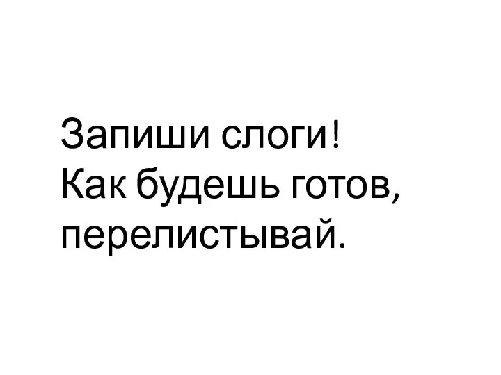 Запиши слоги! Как будешь готов, перелистывай.