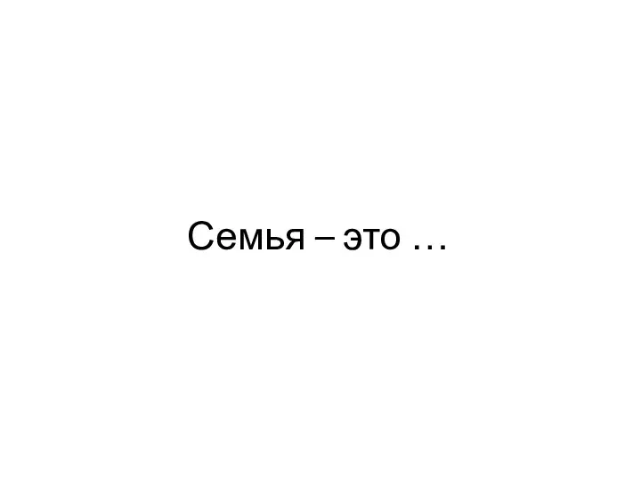 Семья – это …