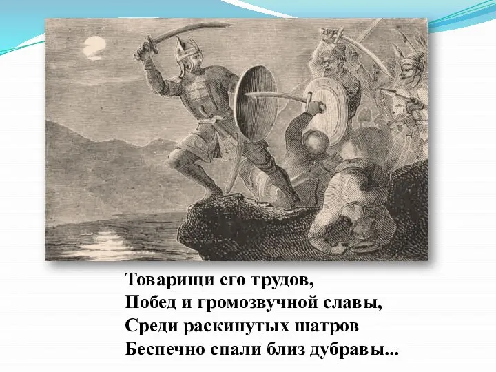 Товарищи его трудов, Побед и громозвучной славы, Среди раскинутых шатров Беспечно спали близ дубравы...