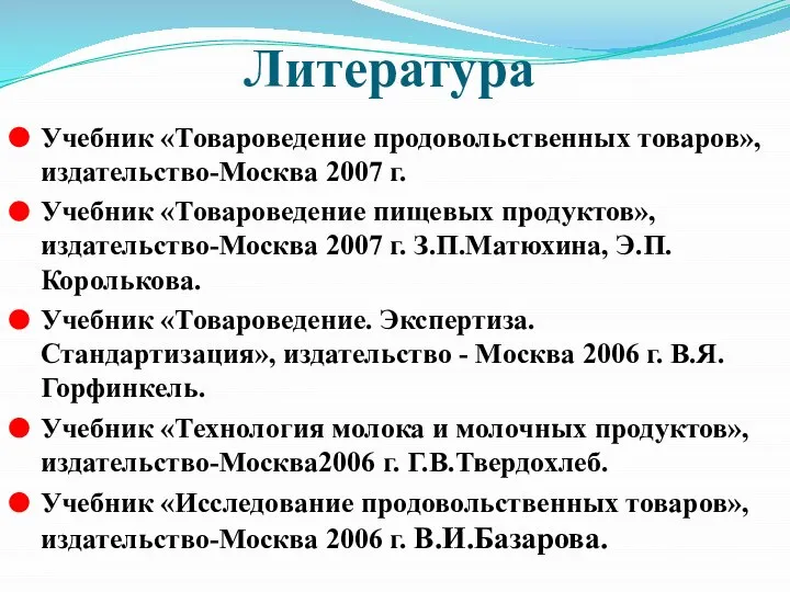 Литература Учебник «Товароведение продовольственных товаров», издательство-Москва 2007 г. Учебник «Товароведение пищевых