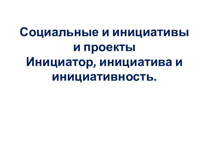 Социальные и инициативы и проекты Инициатор, инициатива и инициативность.