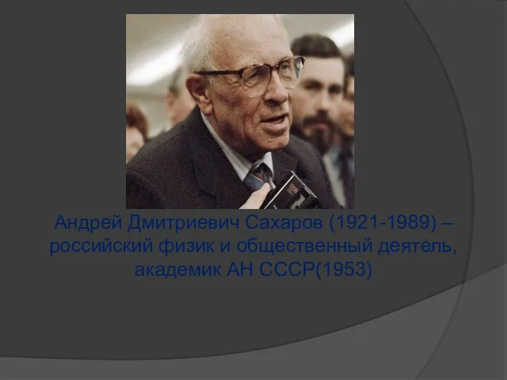 Андрей Дмитриевич Сахаров (1921-1989) – российский физик и общественный деятель, академик АН СССР(1953)