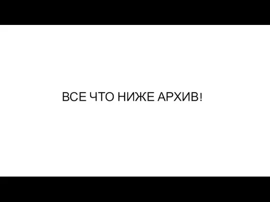 ВСЕ ЧТО НИЖЕ АРХИВ!