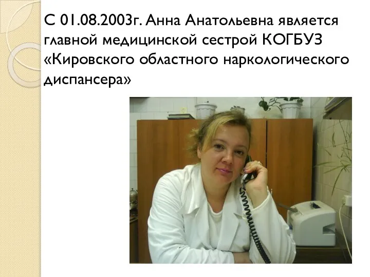 С 01.08.2003г. Анна Анатольевна является главной медицинской сестрой КОГБУЗ «Кировского областного наркологического диспансера»