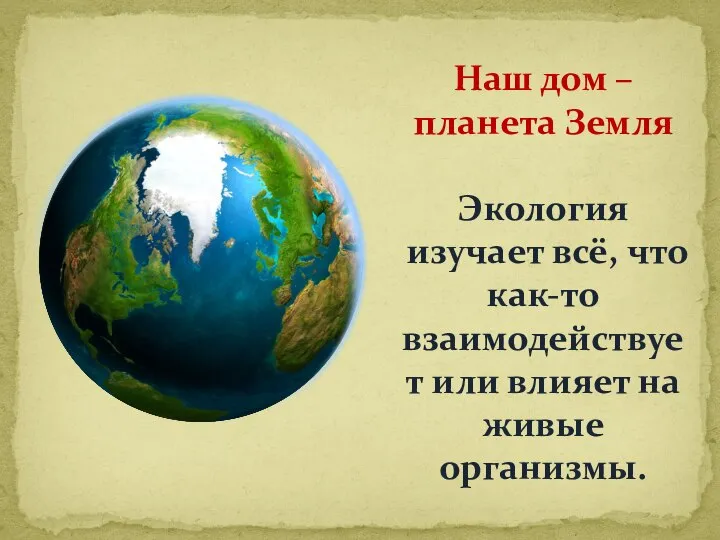 Наш дом – планета Земля Экология изучает всё, что как-то взаимодействует или влияет на живые организмы.