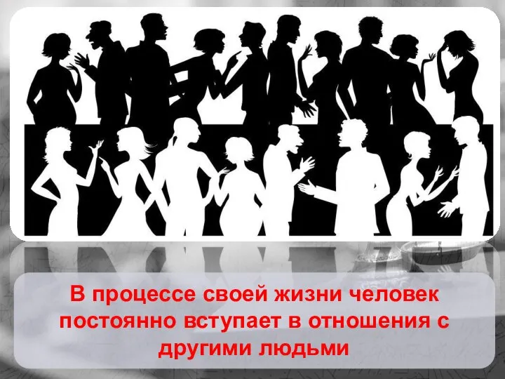 В процессе своей жизни человек постоянно вступает в отношения с другими людьми